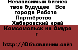 Независимый бизнес-твое будущее - Все города Работа » Партнёрство   . Хабаровский край,Комсомольск-на-Амуре г.